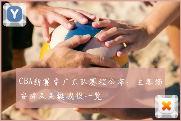 CBA新赛季广东队赛程公布，主客场安排及关键战役一览