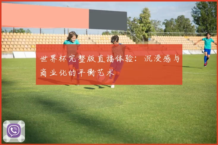 世界杯完整版直播体验：沉浸感与商业化的平衡艺术