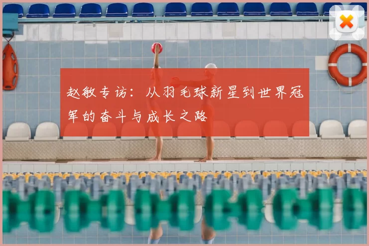 赵敏专访:从羽毛球新星到世界冠军的奋斗与成长之路