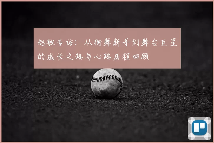 赵敏专访：从街舞新手到舞台巨星的成长之路与心路历程回顾