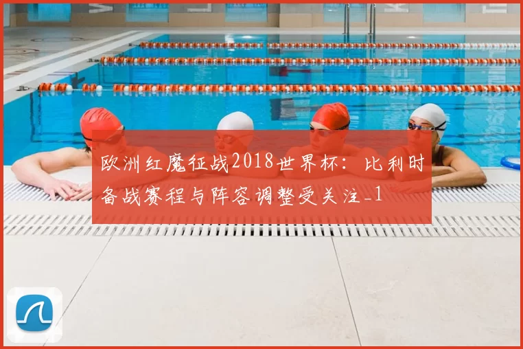 欧洲红魔征战2018世界杯:比利时备战赛程与阵容调整受关注_1