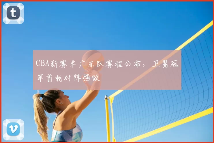 CBA新赛季广东队赛程公布，卫冕冠军首轮对阵强敌