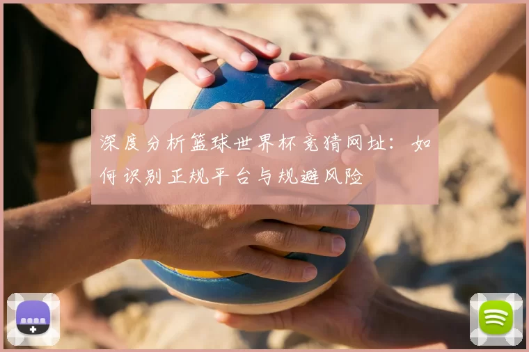 深度分析篮球世界杯竞猜网址：如何识别正规平台与规避风险