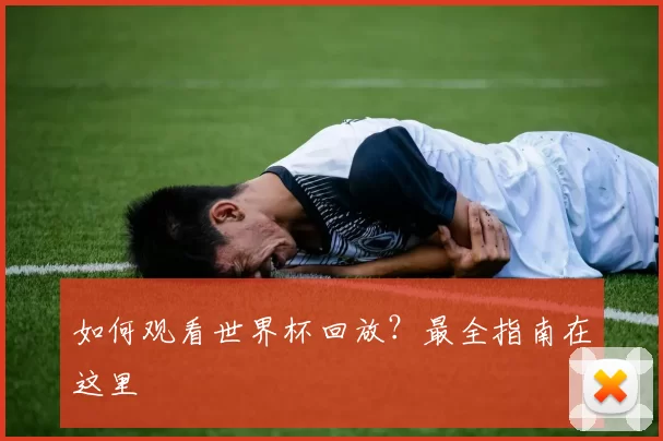 如何观看世界杯回放？最全指南在这里