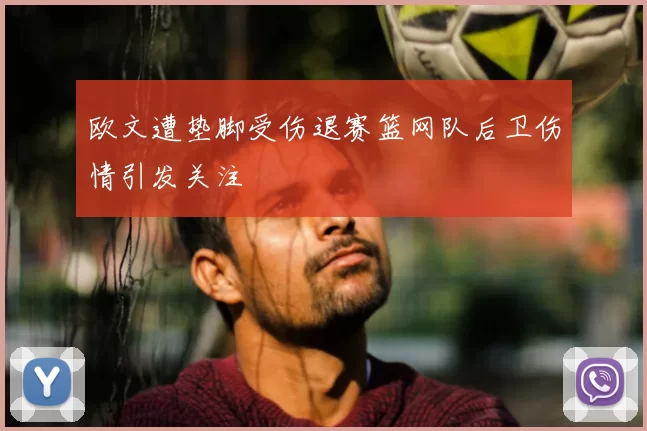 欧文遭垫脚受伤退赛篮网队后卫伤情引发关注