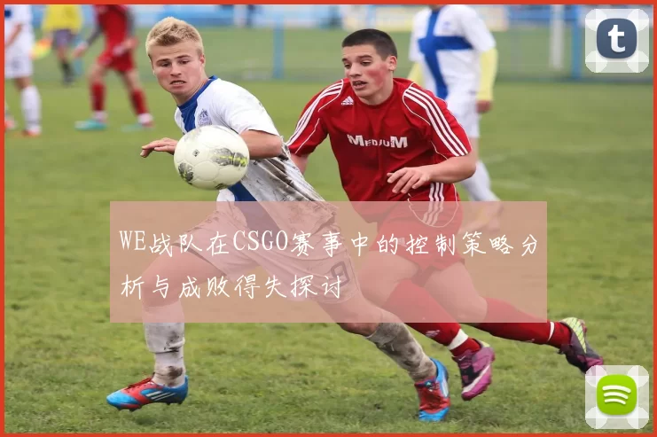 WE战队在CSGO赛事中的控制策略分析与成败得失探讨