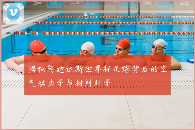 揭秘阿迪达斯世界杯足球背后的空气动力学与材料科学