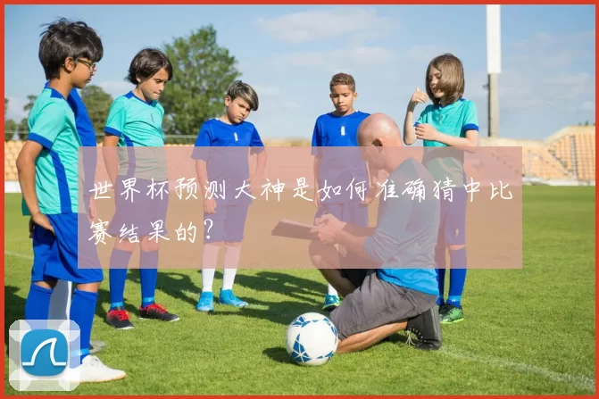 世界杯预测大神是如何准确猜中比赛结果的?