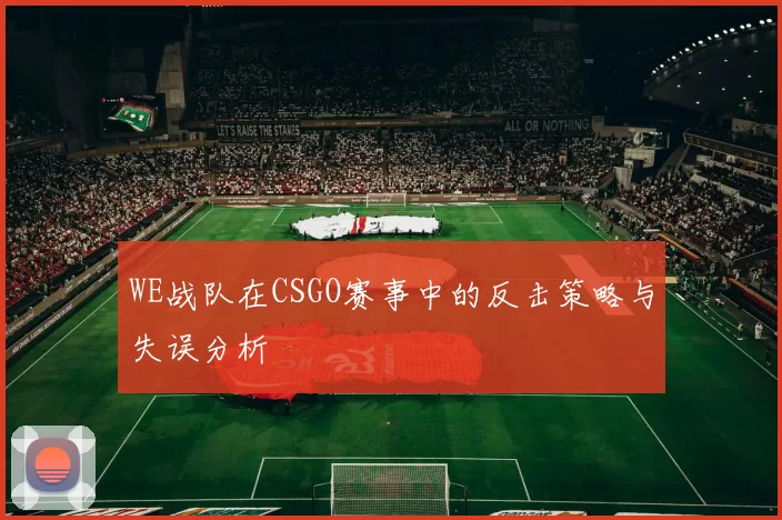 WE战队在CSGO赛事中的反击策略与失误分析