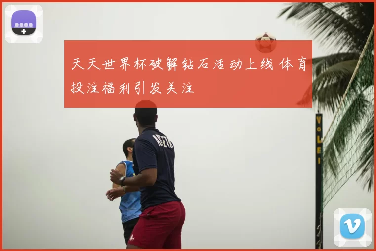 天天世界杯破解钻石活动上线 体育投注福利引发关注