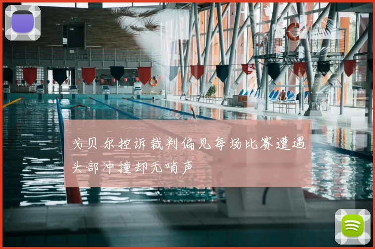 戈贝尔控诉裁判偏见每场比赛遭遇头部冲撞却无哨声