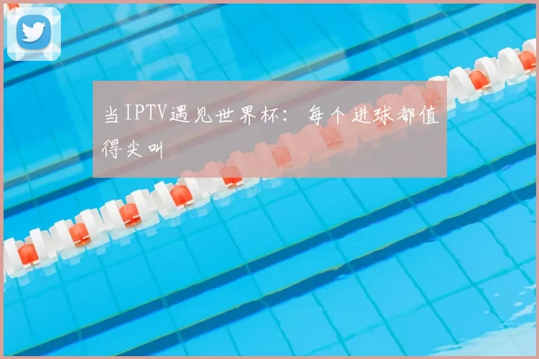当IPTV遇见世界杯：每个进球都值得尖叫