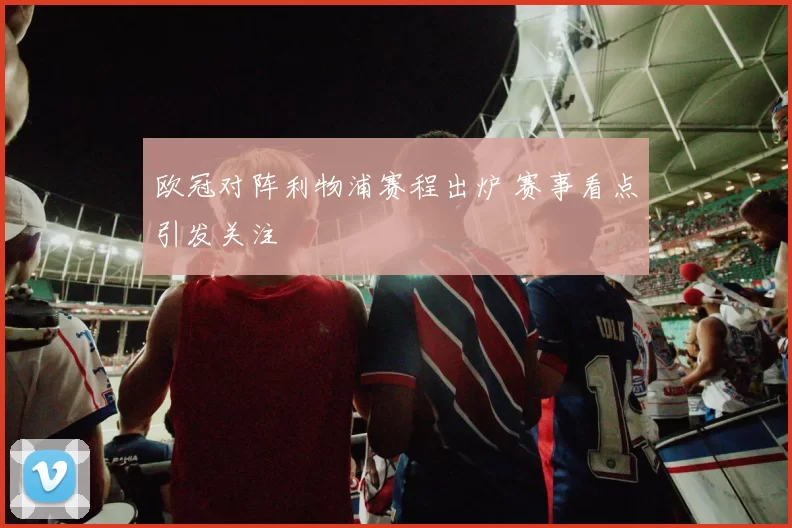 欧冠对阵利物浦赛程出炉 赛事看点引发关注