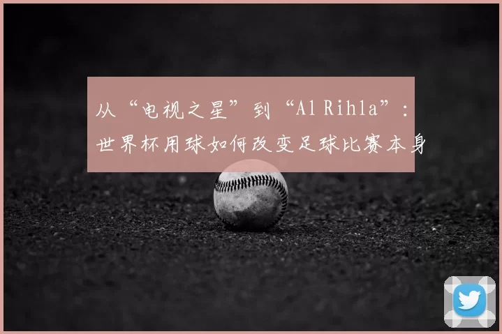 从“电视之星”到“Al Rihla”：世界杯用球如何改变足球比赛本身？