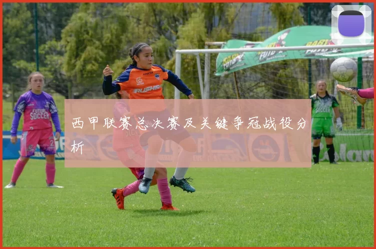 西甲联赛总决赛及关键争冠战役分析