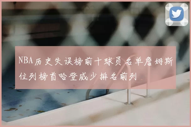 NBA历史失误榜前十球员名单詹姆斯位列榜首哈登威少排名前列