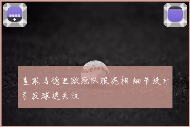 皇家马德里欧冠队服亮相 细节设计引发球迷关注