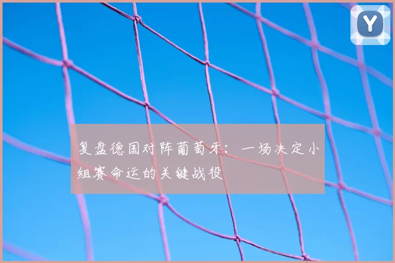 复盘德国对阵葡萄牙：一场决定小组赛命运的关键战役
