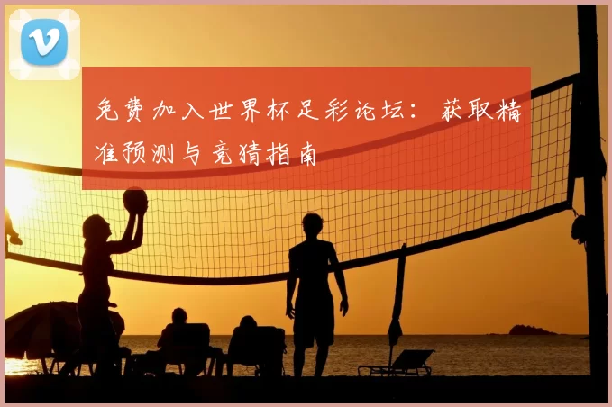 免费加入世界杯足彩论坛:获取精准预测与竞猜指南