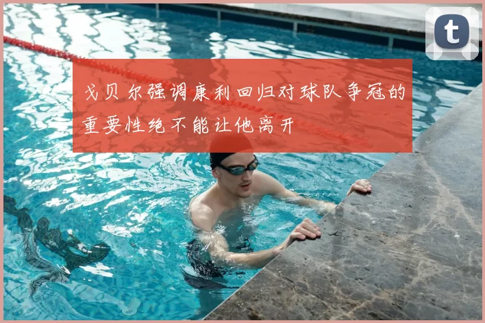 戈贝尔强调康利回归对球队争冠的重要性绝不能让他离开
