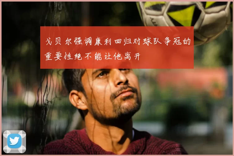 戈贝尔强调康利回归对球队争冠的重要性绝不能让他离开
