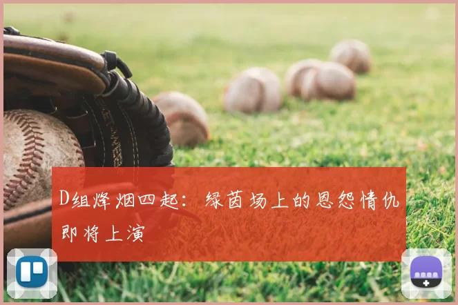 D组烽烟四起:绿茵场上的恩怨情仇即将上演