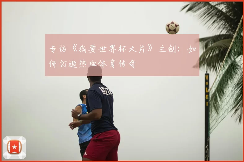 专访《我要世界杯大片》主创:如何打造热血体育传奇